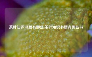 茶叶知识书籍有哪些,茶叶知识书籍有哪些书