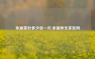 本源茶叶多少钱一斤,本源养生茶官网