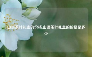 山语茶叶礼盒的价格,山语茶叶礼盒的价格是多少