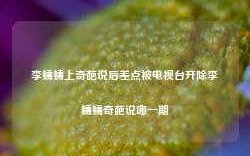 李蠕蠕上奇葩说后差点被电视台开除李蠕蠕奇葩说哪一期