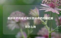 茶叶农药残留检测仪茶叶农药残留检测仪怎么用