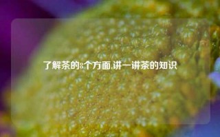 了解茶的8个方面,讲一讲茶的知识