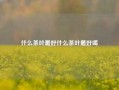 什么茶叶最好什么茶叶最好喝