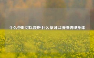 什么茶叶可以淡斑,什么茶可以祛斑调理身体