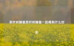 茶叶和蜂蜜茶叶和蜂蜜一起喝有什么好处