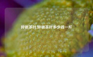 碎银茶叶,碎银茶叶多少钱一斤