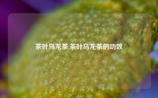 茶叶乌龙茶,茶叶乌龙茶的功效