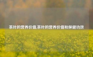 茶叶的营养价值,茶叶的营养价值和保健功效