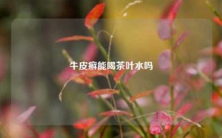 牛皮癣能喝茶叶水吗