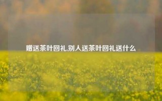 赠送茶叶回礼,别人送茶叶回礼送什么