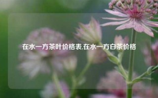 在水一方茶叶价格表,在水一方白茶价格