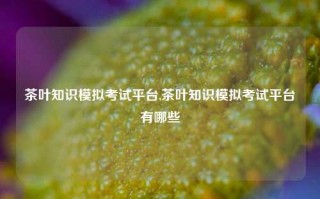 茶叶知识模拟考试平台,茶叶知识模拟考试平台有哪些