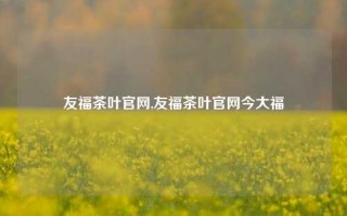 友福茶叶官网,友福茶叶官网今大福