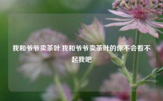 我和爷爷卖茶叶,我和爷爷卖茶叶的你不会看不起我吧