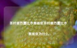 茶叶蛋热量比水煮蛋低茶叶蛋热量比水煮蛋低为什么