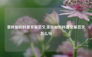 茶叶知识科普文案范文,茶叶知识科普文案范文怎么写