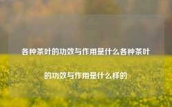 各种茶叶的功效与作用是什么各种茶叶的功效与作用是什么样的