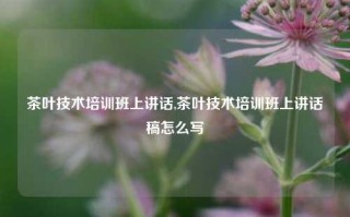 茶叶技术培训班上讲话,茶叶技术培训班上讲话稿怎么写