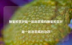 蜂蜜和茶叶能一起泡茶喝吗蜂蜜和茶叶能一起泡茶喝吗功效