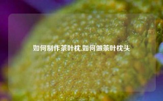 如何制作茶叶枕,如何做茶叶枕头