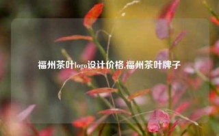 福州茶叶logo设计价格,福州茶叶牌子