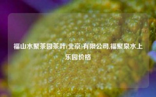 福山水聚茶园茶叶(北京)有限公司,福聚泉水上乐园价格