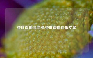 茶叶直播间话术,茶叶直播促销文案