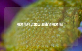 湘潭茶叶进出口,湖南省湘潭茶厂