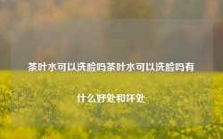 茶叶水可以洗脸吗茶叶水可以洗脸吗有什么好处和坏处