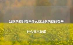 减肥的茶叶有些什么茶减肥的茶叶有些什么茶不能喝