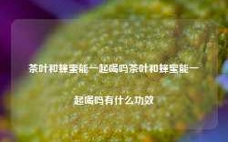 茶叶和蜂蜜能一起喝吗茶叶和蜂蜜能一起喝吗有什么功效