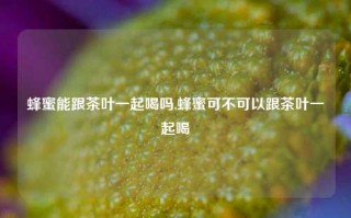 蜂蜜能跟茶叶一起喝吗,蜂蜜可不可以跟茶叶一起喝