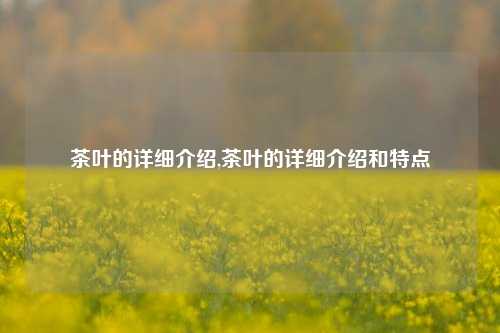 茶叶的详细介绍,茶叶的详细介绍和特点-第1张图片-茶叶供应, 茶叶批发, 茶艺知识