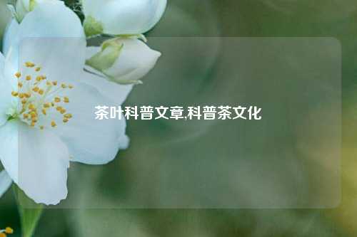 茶叶科普文章,科普茶文化-第1张图片-茶叶供应, 茶叶批发, 茶艺知识