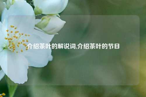 介绍茶叶的解说词,介绍茶叶的节目-第1张图片-茶叶供应, 茶叶批发, 茶艺知识