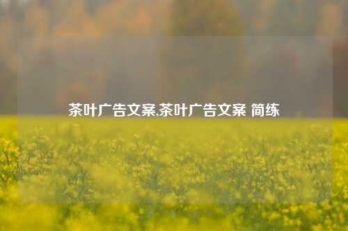 茶叶广告文案,茶叶广告文案 简练-第1张图片-茶叶供应, 茶叶批发, 茶艺知识