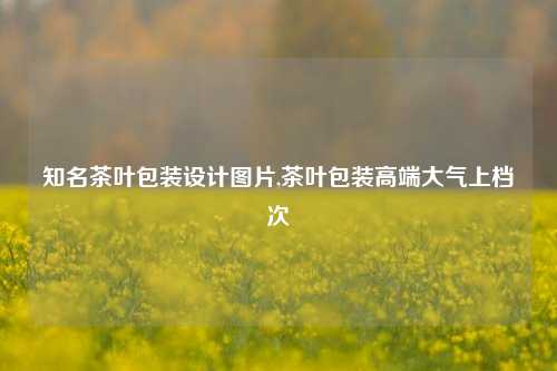 知名茶叶包装设计图片,茶叶包装高端大气上档次-第1张图片-茶叶供应, 茶叶批发, 茶艺知识