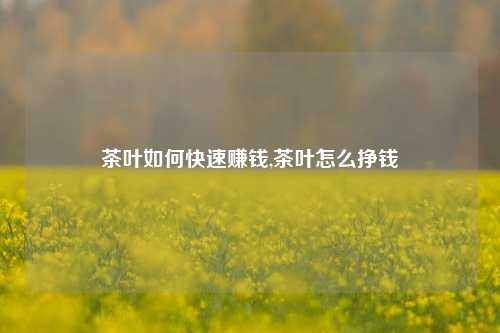 茶叶如何快速赚钱,茶叶怎么挣钱-第1张图片-茶叶供应, 茶叶批发, 茶艺知识