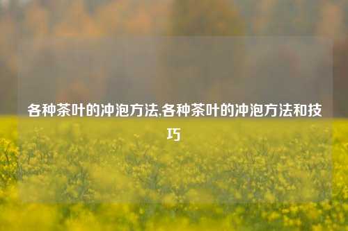 各种茶叶的冲泡方法,各种茶叶的冲泡方法和技巧-第1张图片-茶叶供应, 茶叶批发, 茶艺知识