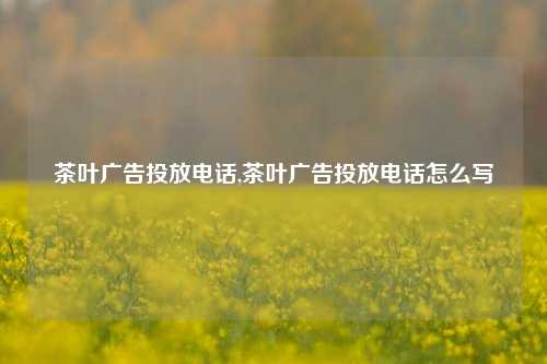 茶叶广告投放电话,茶叶广告投放电话怎么写-第1张图片-茶叶供应, 茶叶批发, 茶艺知识