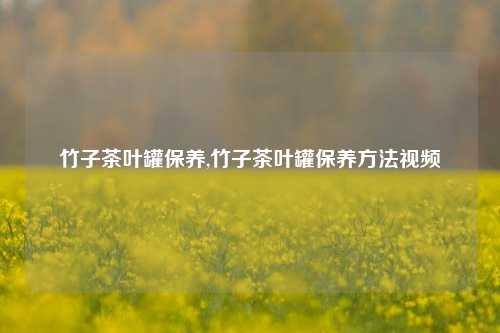 竹子茶叶罐保养,竹子茶叶罐保养方法视频-第1张图片-茶叶供应, 茶叶批发, 茶艺知识