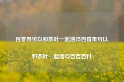 百香果可以和茶叶一起泡吗百香果可以和茶叶一起泡吗百度百科-第1张图片-茶叶供应, 茶叶批发, 茶艺知识