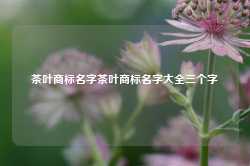 茶叶商标名字茶叶商标名字大全三个字-第1张图片-茶叶供应, 茶叶批发, 茶艺知识