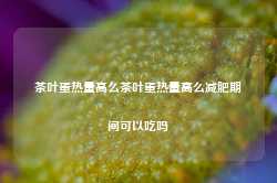 茶叶蛋热量高么茶叶蛋热量高么减肥期间可以吃吗-第1张图片-茶叶供应, 茶叶批发, 茶艺知识