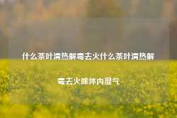 什么茶叶清热解毒去火什么茶叶清热解毒去火除体内湿气-第1张图片-茶叶供应, 茶叶批发, 茶艺知识