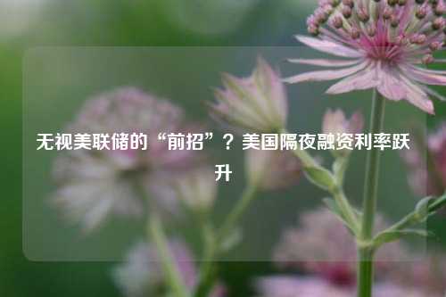 无视美联储的“前招”？美国隔夜融资利率跃升