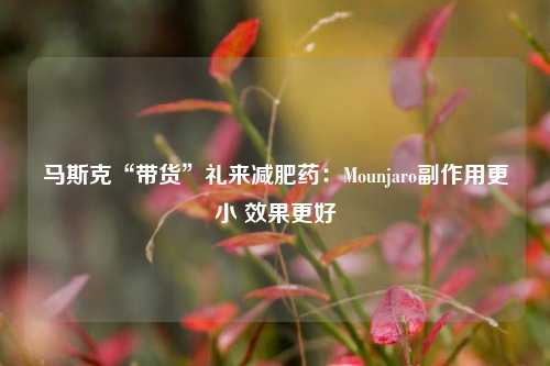 马斯克“带货”礼来减肥药：Mounjaro副作用更小 效果更好