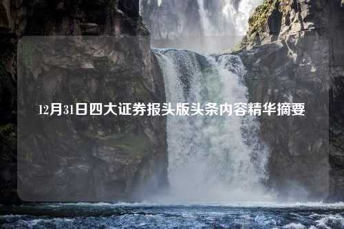 12月31日四大证券报头版头条内容精华摘要