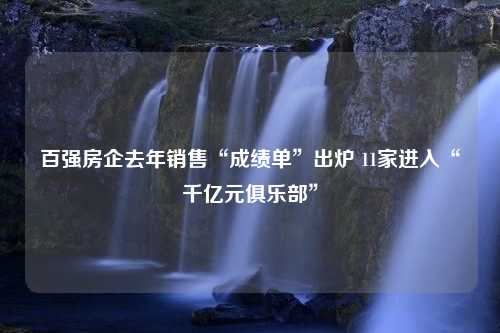 百强房企去年销售“成绩单”出炉 11家进入“千亿元俱乐部”