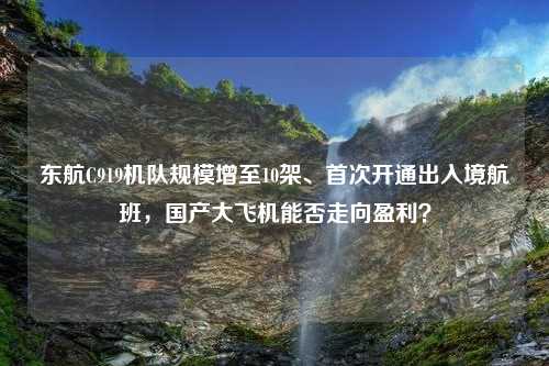 东航C919机队规模增至10架、首次开通出入境航班，国产大飞机能否走向盈利？